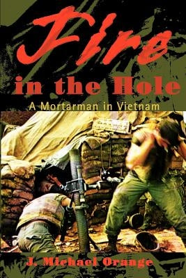 Fire in the Hole: A Mortarman in Vietnam by Orange, James Michael