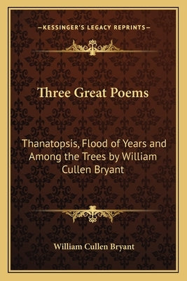 Three Great Poems: Thanatopsis, Flood of Years and Among the Trees by William Cullen Bryant by Bryant, William Cullen