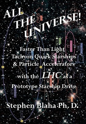 All the Universe! Faster Than Light Tachyon Quark Starships &Particle Accelerators with the Lhc as a Prototype Starship Drive by Blaha, Stephen