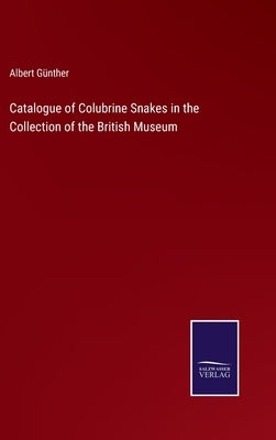 Catalogue of Colubrine Snakes in the Collection of the British Museum by Günther, Albert
