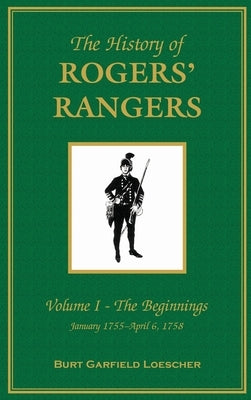The History of Rogers' Rangers: Vol. I: The Beginnings, January 1755-April 6, 1758 by Loescher, Burt Garfield