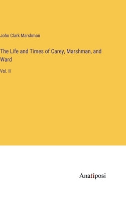 The Life and Times of Carey, Marshman, and Ward: Vol. II by Marshman, John Clark