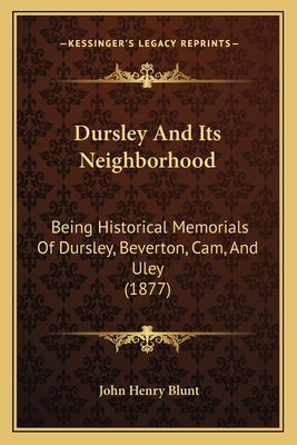 Dursley And Its Neighborhood: Being Historical Memorials Of Dursley, Beverton, Cam, And Uley (1877) by Blunt, John Henry