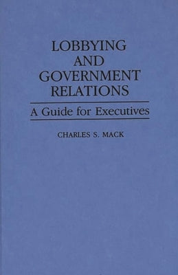 Lobbying and Government Relations: A Guide for Executives by Mack, Charles