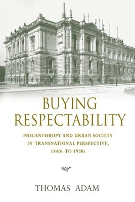 Buying Respectability: Philanthropy and Urban Society in Transnational Perspective, 1840s to 1930s by Adam, Thomas