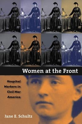 Women at the Front: Hospital Workers in Civil War America by Schultz, Jane E.