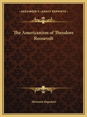The Americanism of Theodore Roosevelt by Hagedorn, Hermann