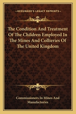 The Condition and Treatment of the Children Employed in the Mines and Collieries of the United Kingdom by Commissioners in Mines and Manufactories