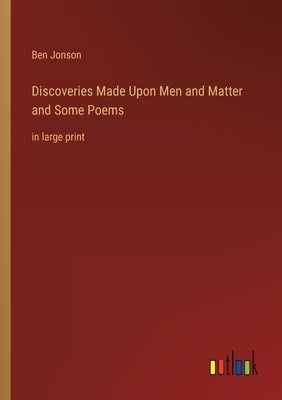 Discoveries Made Upon Men and Matter and Some Poems: in large print by Jonson, Ben