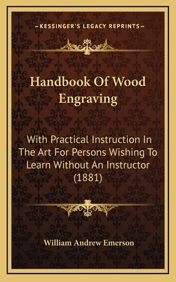 Handbook of Wood Engraving: With Practical Instruction in the Art for Persons Wishing to Learn Without an Instructor (1881) by Emerson, William Andrew