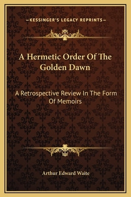 A Hermetic Order of the Golden Dawn: A Retrospective Review in the Form of Memoirs by Waite, Arthur Edward