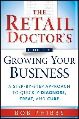 The Retail Doctor's Guide to Growing Your Business: A Step-By-Step Approach to Quickly Diagnose, Treat, and Cure by Phibbs, Bob