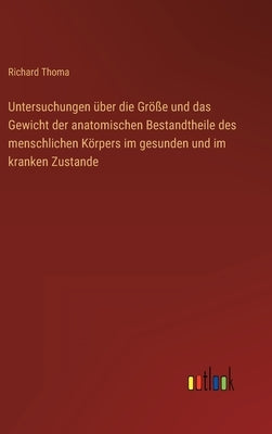 Untersuchungen über die Größe und das Gewicht der anatomischen Bestandtheile des menschlichen Körpers im gesunden und im kranken Zustande by Thoma, Richard