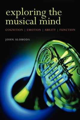 Exploring the Musical Mind: Cognition, Emotion, Ability, Function by Sloboda, John