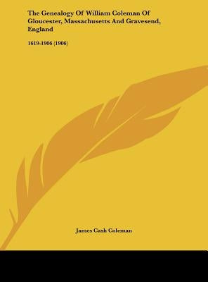 The Genealogy of William Coleman of Gloucester, Massachusetts and Gravesend, England: 1619-1906 (1906) by Coleman, James Cash