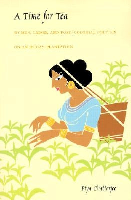A Time for Tea: Women, Labor, and Post/Colonial Politics on an Indian Plantation by Chatterjee, Piya