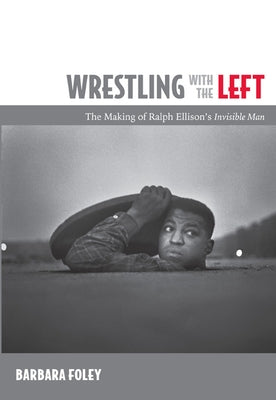 Wrestling with the Left: The Making of Ralph Ellison's Invisible Man by Foley, Barbara