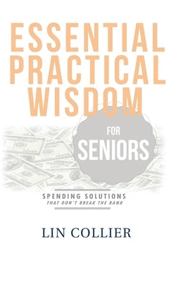 Essential Practical Wisdom for Seniors: Spending Solutions That Don't Break The Bank by Collier, Lin