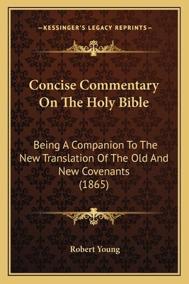 Concise Commentary On The Holy Bible: Being A Companion To The New Translation Of The Old And New Covenants (1865) by Young, Robert