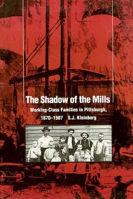 The Shadow of the Mills: Working-Class Families in Pittsburgh, 1870-1907 by Kleinberg, S. J.