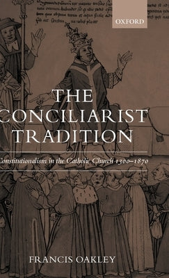 The Conciliarist Tradition: Constitutionalism in the Catholic Church 1300-1870 by Oakley, Francis