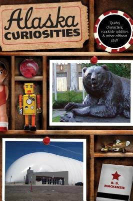Alaska Curiosities: Quirky Characters, Roadside Oddities & Other Offbeat Stuff by MacKenzie, B. B.