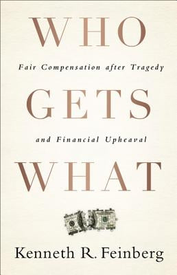 Who Gets What: Fair Compensation After Tragedy and Financial Upheaval by Feinberg, Kenneth R.