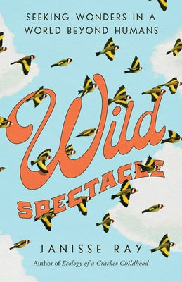 Wild Spectacle: Seeking Wonders in a World Beyond Humans by Ray, Janisse
