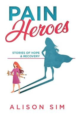 Pain Heroes: Stories of Hope and Recovery by Alison, Sim