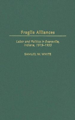 Fragile Alliances: Labor and Politics in Evansville, Indiana, 1919-1955 by White, Samuel