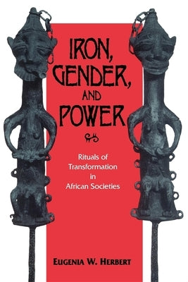 Iron, Gender, and Power: Rituals of Transformation in African Societies by Herbert, Eugenia W.