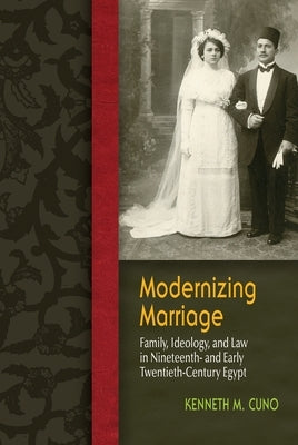 Modernizing Marriage: Family, Ideology, and Law in Nineteenth- And Early Twentieth-Century Egypt by Cuno, Kenneth M.