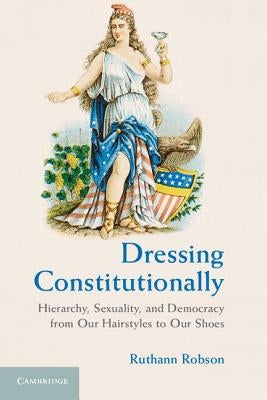 Dressing Constitutionally: Hierarchy, Sexuality, and Democracy from Our Hairstyles to Our Shoes by Robson, Ruthann