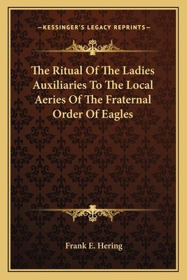 The Ritual of the Ladies Auxiliaries to the Local Aeries of the Fraternal Order of Eagles by Hering, Frank E.