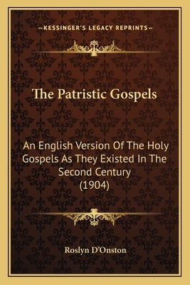 The Patristic Gospels: An English Version Of The Holy Gospels As They Existed In The Second Century (1904) by D'Onston, Roslyn
