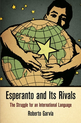 Esperanto and Its Rivals: The Struggle for an International Language by Garvia, Roberto