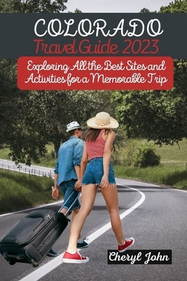 Colorado Travel Guide 2023: Exploring All the Best Sites and Activities for a Memorable Trip by John, Cheryl