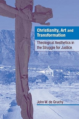 Christianity, Art and Transformation: Theological Aesthetics in the Struggle for Justice by Gruchy, John W. de