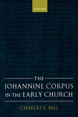 The Johannine Corpus in the Early Church by Hill, Charles E.