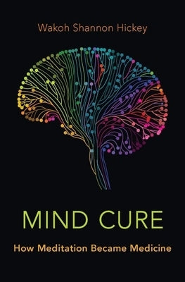Mind Cure: How Meditation Became Medicine by Hickey, Wakoh Shannon