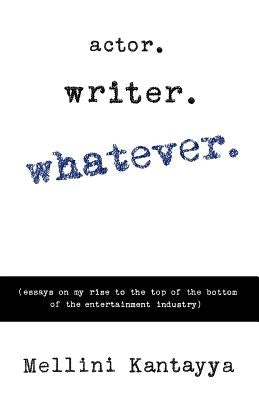 Actor. Writer. Whatever.: (essays on my rise to the top of the bottom of the entertainment industry) by Kantayya, Mellini