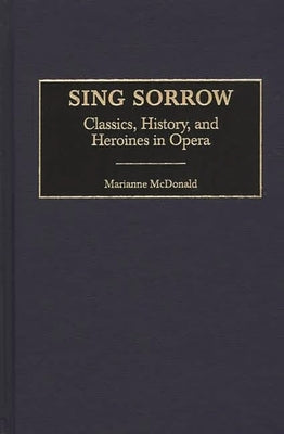 Sing Sorrow: Classics, History, and Heroines in Opera by McDonald, Marianne