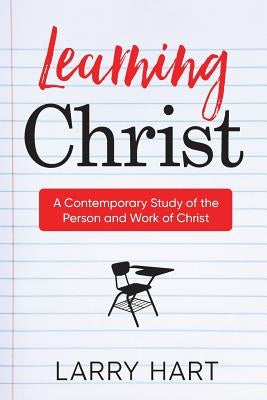 Learning Christ: A Contemporary Study of the Person and Work of Christ by Hart, Larry