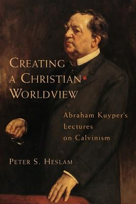 Creating a Christian Worldview: Abraham Kuyper's Lectures on Calvinism by Heslam, Peter S.