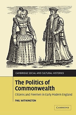 The Politics of Commonwealth: Citizens and Freemen in Early Modern England by Withington, Phil
