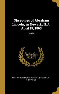 Obsequies of Abraham Lincoln, in Newark, N.J., April 19, 1865: Oration by Frederick T. (Frederick Theodore), Freli