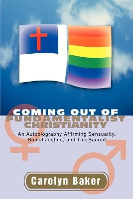 Coming out of Fundamentalist Christianity: An Autobiography Affirming Sensuality, Social Justice, and The Sacred by Baker, Carolyn L.