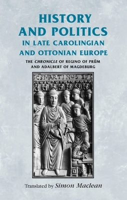 History and Politics in Late Carolingian and Ottonian Europe: The Chronicle of Regino of Prüm and Adalbert of Magdeburg by Horrox, Rosemary