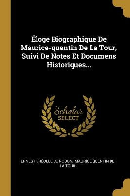 Éloge Biographique De Maurice-quentin De La Tour, Suivi De Notes Et Documens Historiques... by Ernest Dréolle de Nodon