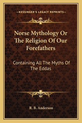 Norse Mythology or the Religion of Our Forefathers: Containing All the Myths of the Eddas by Anderson, R. B.